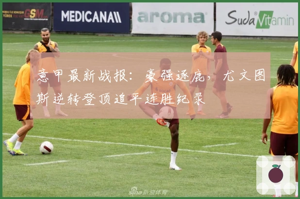 意甲最新战报：豪强逐鹿，尤文图斯逆转登顶追平连胜纪录