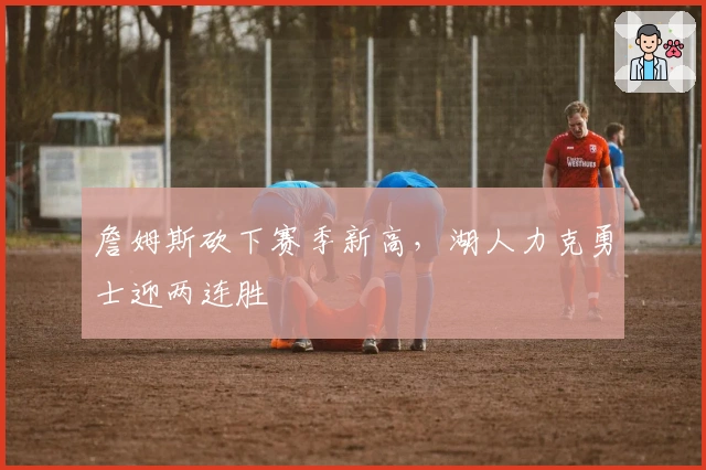 詹姆斯砍下赛季新高，湖人力克勇士迎两连胜