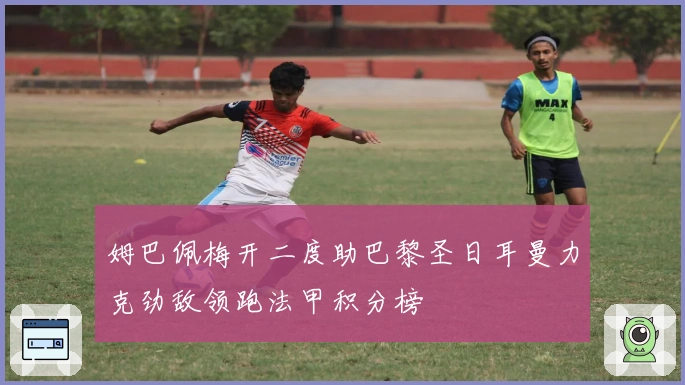 姆巴佩梅开二度助巴黎圣日耳曼力克劲敌领跑法甲积分榜