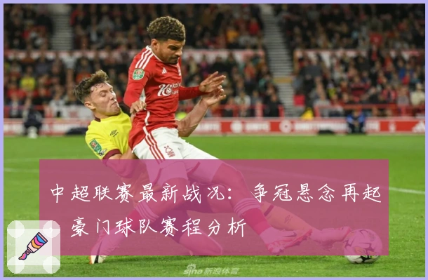 中超联赛最新战况：争冠悬念再起，豪门球队赛程分析