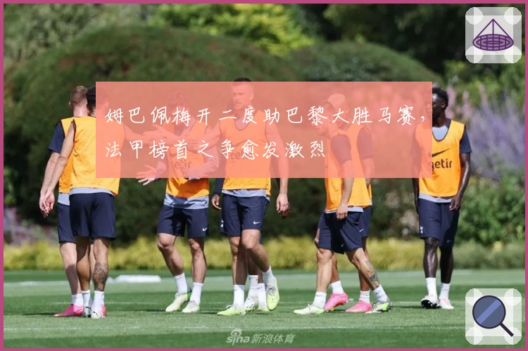 姆巴佩梅开二度助巴黎大胜马赛，法甲榜首之争愈发激烈