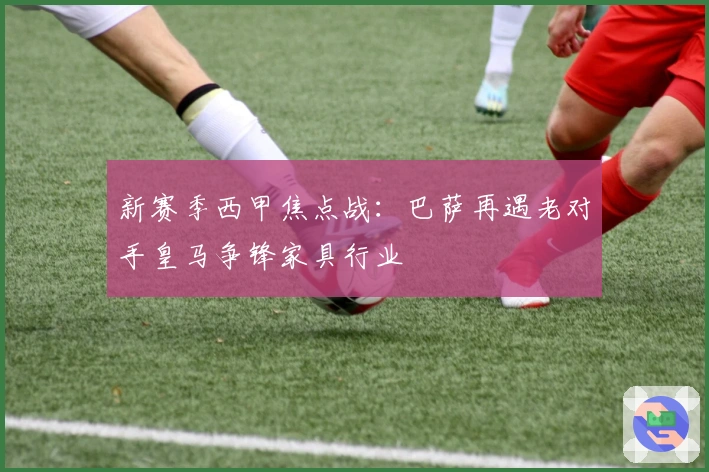 新赛季西甲焦点战：巴萨再遇老对手皇马争锋家具行业