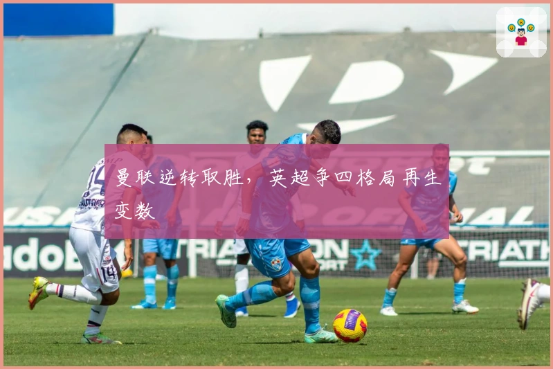 曼联逆转取胜，英超争四格局再生变数