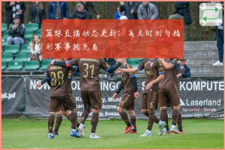 篮球直播动态更新：高光时刻与精彩赛事抢先看