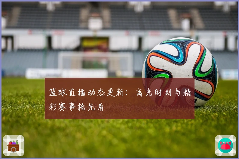 篮球直播动态更新：高光时刻与精彩赛事抢先看