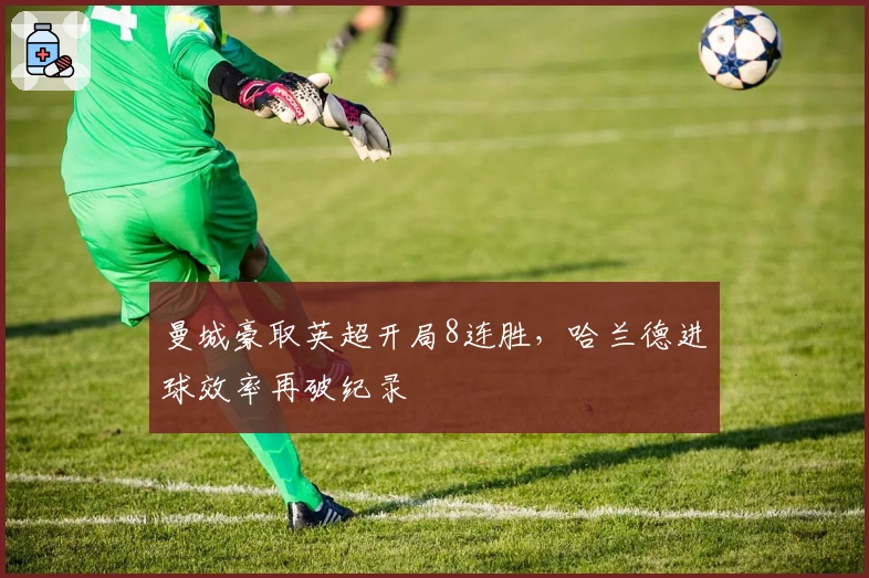 曼城豪取英超开局8连胜，哈兰德进球效率再破纪录