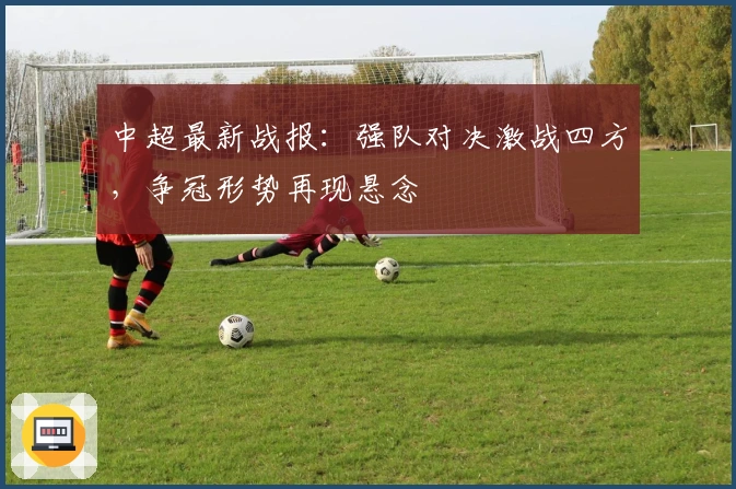 中超最新战报：强队对决激战四方，争冠形势再现悬念