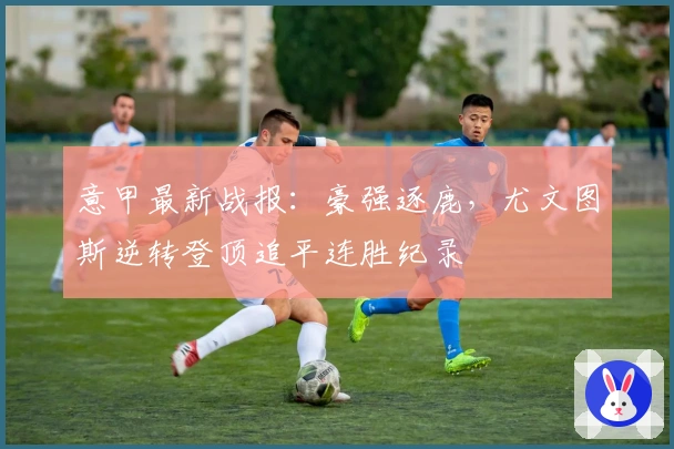 意甲最新战报：豪强逐鹿，尤文图斯逆转登顶追平连胜纪录