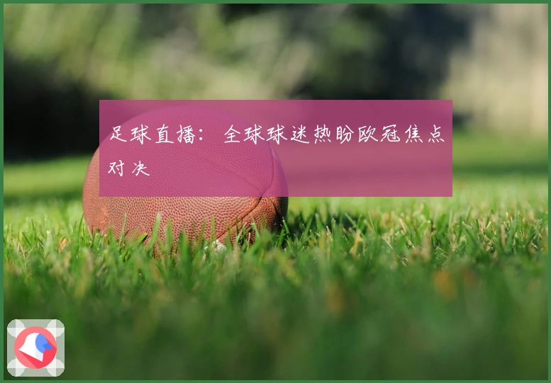 足球直播：全球球迷热盼欧冠焦点对决