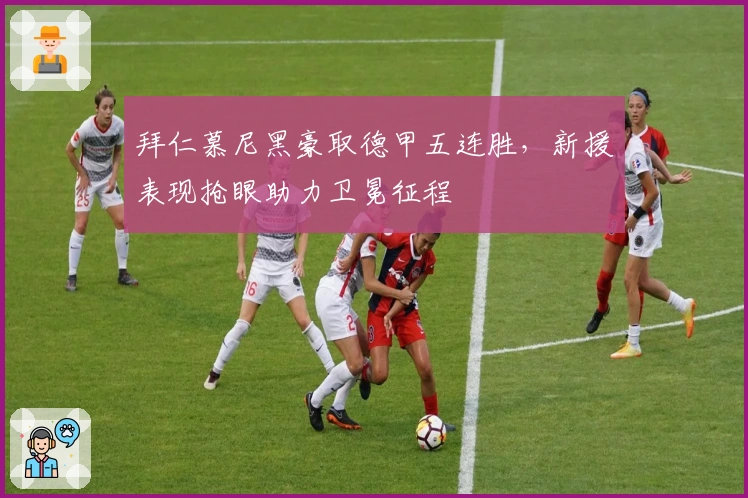 拜仁慕尼黑豪取德甲五连胜，新援表现抢眼助力卫冕征程