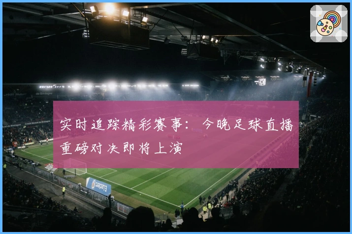 实时追踪精彩赛事：今晚足球直播重磅对决即将上演