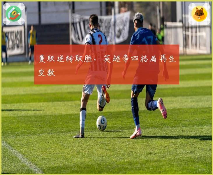 曼联逆转取胜，英超争四格局再生变数