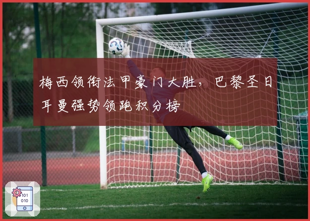 梅西领衔法甲豪门大胜，巴黎圣日耳曼强势领跑积分榜