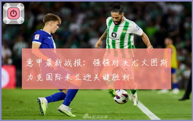 意甲最新战报：强强对决尤文图斯力克国际米兰迎关键胜利