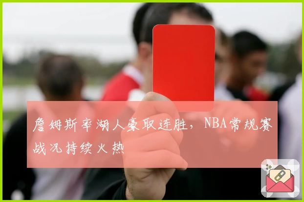詹姆斯率湖人豪取连胜，NBA常规赛战况持续火热