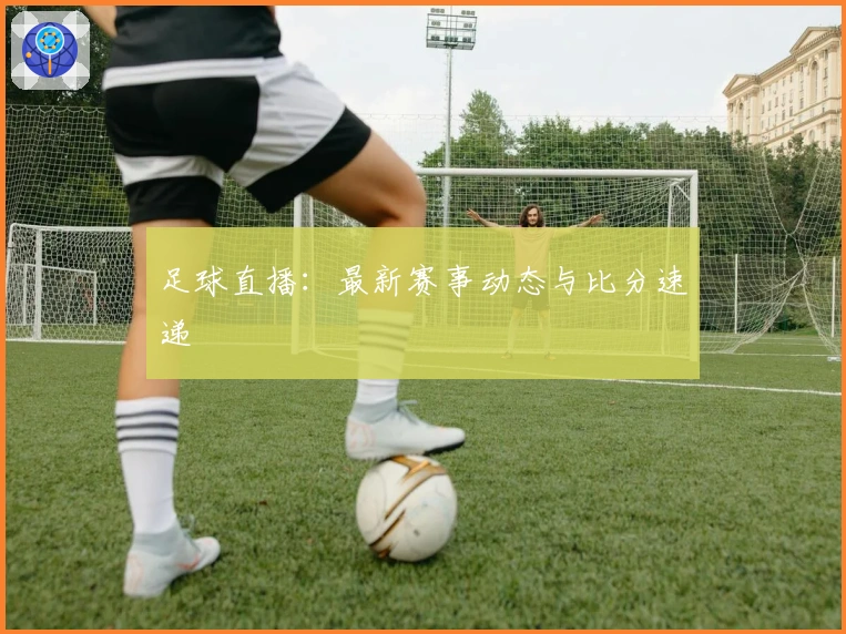 足球直播：最新赛事动态与比分速递