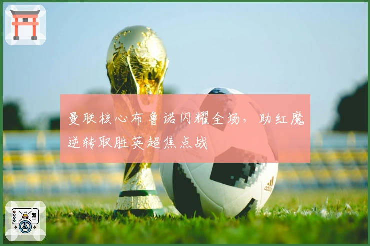 曼联核心布鲁诺闪耀全场，助红魔逆转取胜英超焦点战