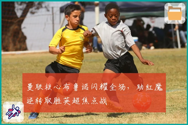 曼联核心布鲁诺闪耀全场,助红魔逆转取胜英超焦点战