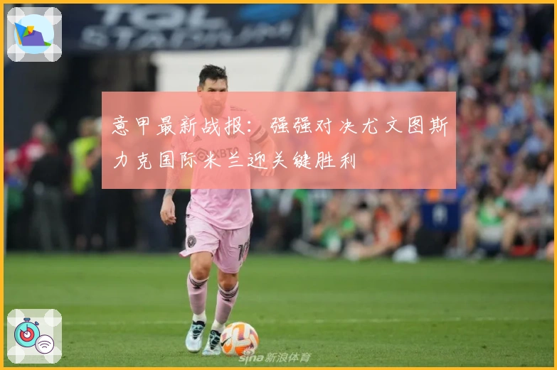 意甲最新战报：强强对决尤文图斯力克国际米兰迎关键胜利