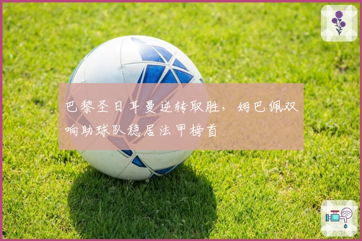 巴黎圣日耳曼逆转取胜，姆巴佩双响助球队稳居法甲榜首