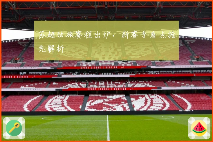 苏超劲旅赛程出炉,新赛季看点抢先解析