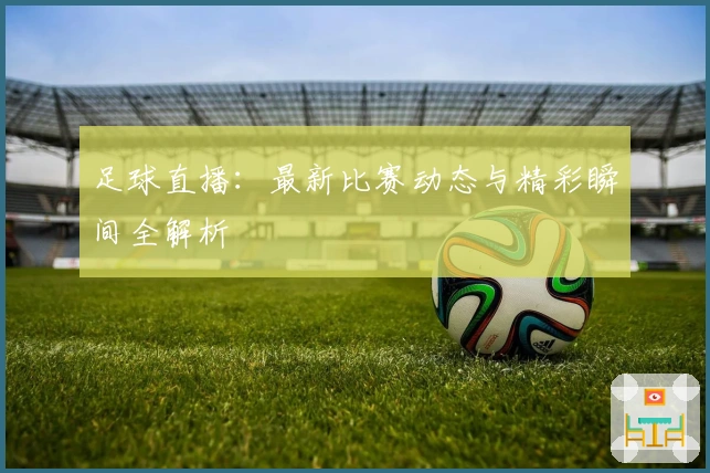 足球直播:最新比赛动态与精彩瞬间全解析