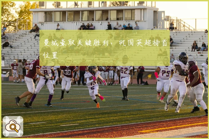 曼城豪取关键胜利，巩固英超榜首位置