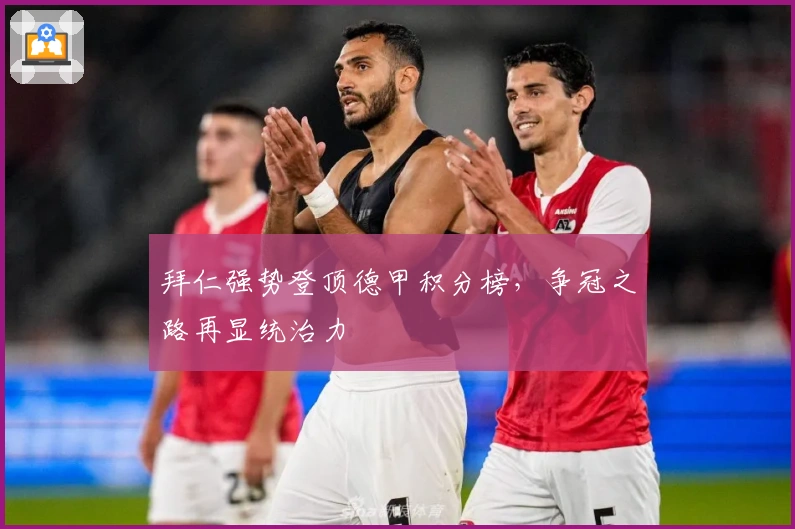 拜仁强势登顶德甲积分榜，争冠之路再显统治力