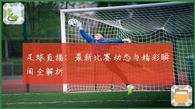 足球直播：最新比赛动态与精彩瞬间全解析