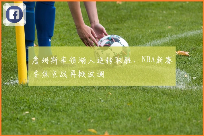 詹姆斯率领湖人逆转取胜，NBA新赛季焦点战再掀波澜